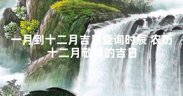 一月到十二月吉日查询时辰 农历十二月敬神的吉日